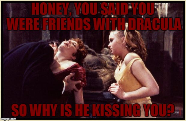 Dracula drinking | HONEY, YOU SAID YOU WERE FRIENDS WITH DRACULA; SO WHY IS HE KISSING YOU? | image tagged in dracula drinking | made w/ Imgflip meme maker