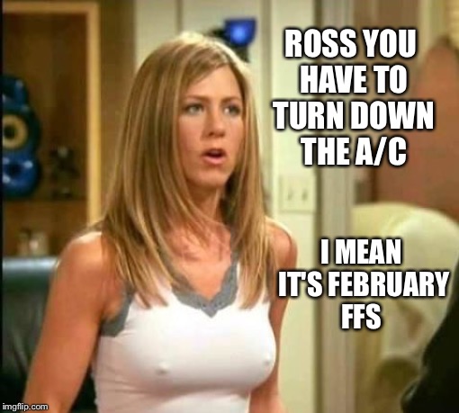 ROSS YOU HAVE TO TURN DOWN THE A/C I MEAN IT'S FEBRUARY FFS | made w/ Imgflip meme maker