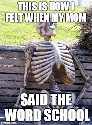 Waiting Skeleton Meme | THIS IS HOW I FELT WHEN MY MOM; SAID THE WORD SCHOOL | image tagged in memes,waiting skeleton | made w/ Imgflip meme maker