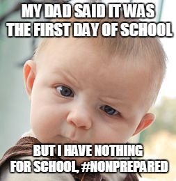 Skeptical Baby Meme | MY DAD SAID IT WAS THE FIRST DAY OF SCHOOL; BUT I HAVE NOTHING FOR SCHOOL, #NONPREPARED | image tagged in memes,skeptical baby | made w/ Imgflip meme maker