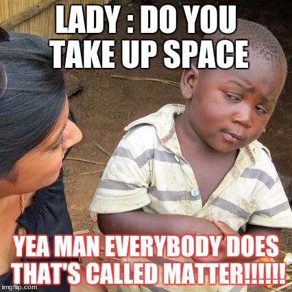 Third World Skeptical Kid | LADY : DO YOU TAKE UP SPACE; YEA MAN EVERYBODY DOES THAT'S CALLED MATTER!!!!!! | image tagged in memes,third world skeptical kid | made w/ Imgflip meme maker
