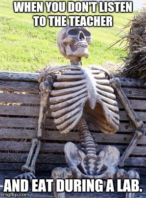 Waiting Skeleton | WHEN YOU DON'T LISTEN TO THE TEACHER; AND EAT DURING A LAB. | image tagged in memes,waiting skeleton | made w/ Imgflip meme maker