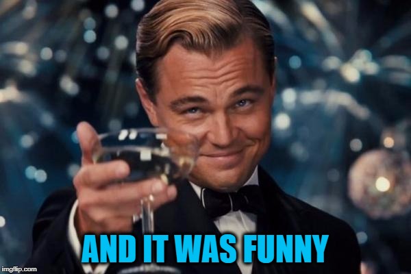 Leonardo Dicaprio Cheers Meme | AND IT WAS FUNNY | image tagged in memes,leonardo dicaprio cheers | made w/ Imgflip meme maker