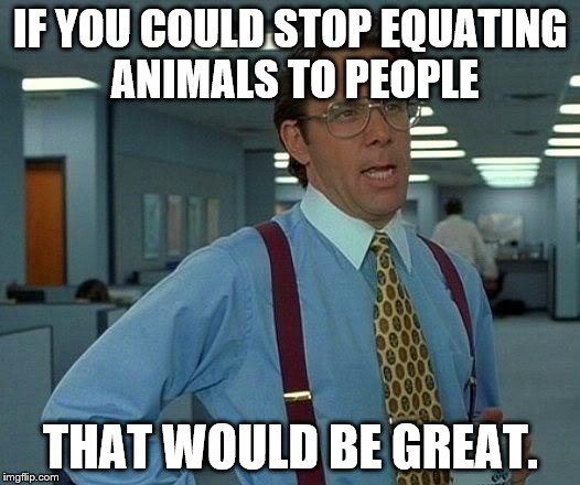 That Would Be Great | IF YOU COULD STOP EQUATING ANIMALS TO PEOPLE; THAT WOULD BE GREAT. | image tagged in memes,that would be great | made w/ Imgflip meme maker