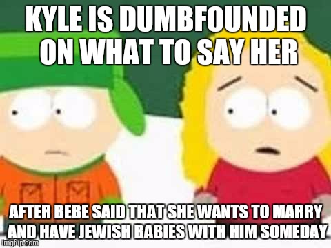 Kyle is dumbfounded on what to Bebe | KYLE IS DUMBFOUNDED ON WHAT TO SAY HER; AFTER BEBE SAID THAT SHE WANTS TO MARRY AND HAVE JEWISH BABIES WITH HIM SOMEDAY | image tagged in kybe,south park,south park craig,southpark | made w/ Imgflip meme maker