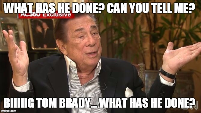 WHAT HAS HE DONE? CAN YOU TELL ME? BIIIIIG TOM BRADY... WHAT HAS HE DONE? | image tagged in donald sterling | made w/ Imgflip meme maker