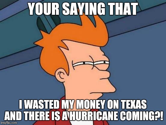 Futurama Fry | YOUR SAYING THAT; I WASTED MY MONEY ON TEXAS AND THERE IS A HURRICANE COMING?! | image tagged in memes,futurama fry | made w/ Imgflip meme maker