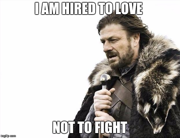 Brace Yourselves X is Coming | I AM HIRED TO LOVE; NOT TO FIGHT | image tagged in memes,brace yourselves x is coming | made w/ Imgflip meme maker