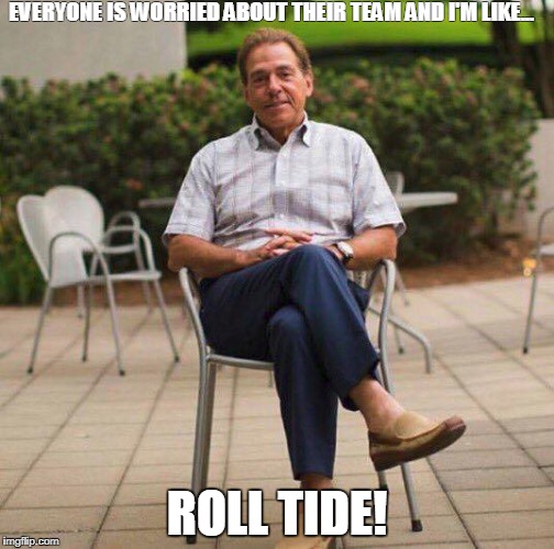 GOAT by RP |  EVERYONE IS WORRIED ABOUT THEIR TEAM AND I'M LIKE... ROLL TIDE! | image tagged in saban,roll tide | made w/ Imgflip meme maker