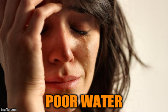 First World Problems Meme | POOR WATER | image tagged in memes,first world problems | made w/ Imgflip meme maker