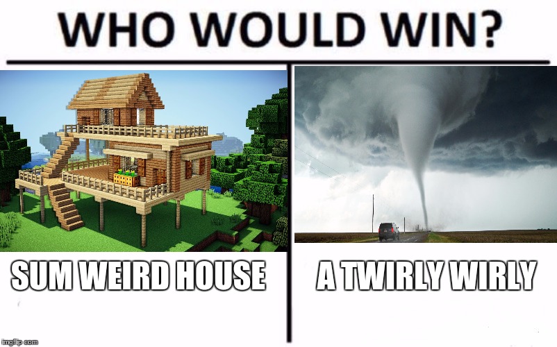 Who would win sum weird house or a twirly wirly | A TWIRLY WIRLY; SUM WEIRD HOUSE | image tagged in who would win,dank,dank memes,dank meme,dankmemes | made w/ Imgflip meme maker