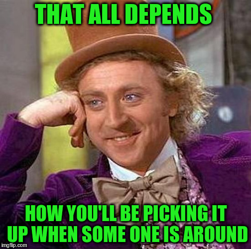 Creepy Condescending Wonka Meme | THAT ALL DEPENDS HOW YOU'LL BE PICKING IT UP WHEN SOME ONE IS AROUND | image tagged in memes,creepy condescending wonka | made w/ Imgflip meme maker