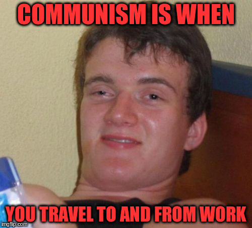 10 Guy Meme | COMMUNISM IS WHEN YOU TRAVEL TO AND FROM WORK | image tagged in memes,10 guy | made w/ Imgflip meme maker