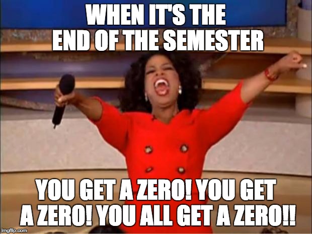 Oprah You Get A | WHEN IT'S THE END OF THE SEMESTER; YOU GET A ZERO! YOU GET A ZERO! YOU ALL GET A ZERO!! | image tagged in memes,oprah you get a | made w/ Imgflip meme maker