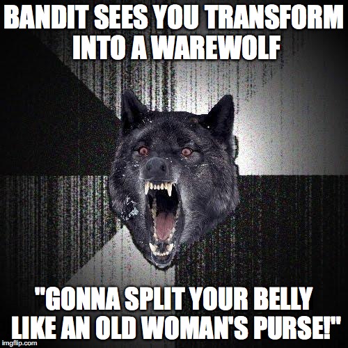Insanity Wolf Meme | BANDIT SEES YOU TRANSFORM INTO A WAREWOLF; "GONNA SPLIT YOUR BELLY LIKE AN OLD WOMAN'S PURSE!" | image tagged in memes,insanity wolf | made w/ Imgflip meme maker