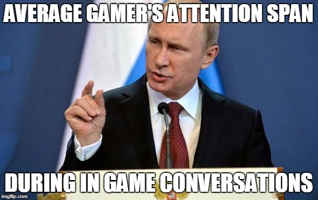 Tiny Putin | AVERAGE GAMER'S ATTENTION SPAN; DURING IN GAME CONVERSATIONS | image tagged in tiny putin | made w/ Imgflip meme maker