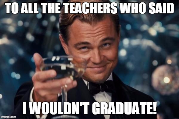 Leonardo Dicaprio Cheers Meme | TO ALL THE TEACHERS WHO SAID; I WOULDN'T GRADUATE! | image tagged in memes,leonardo dicaprio cheers | made w/ Imgflip meme maker