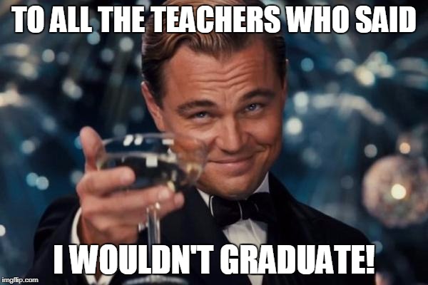 Leonardo Dicaprio Cheers | TO ALL THE TEACHERS WHO SAID; I WOULDN'T GRADUATE! | image tagged in memes,leonardo dicaprio cheers | made w/ Imgflip meme maker