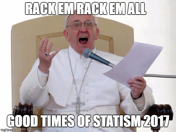 Pope Francis Angry | RACK EM RACK EM ALL; GOOD TIMES OF STATISM 2017 | image tagged in pope francis angry | made w/ Imgflip meme maker