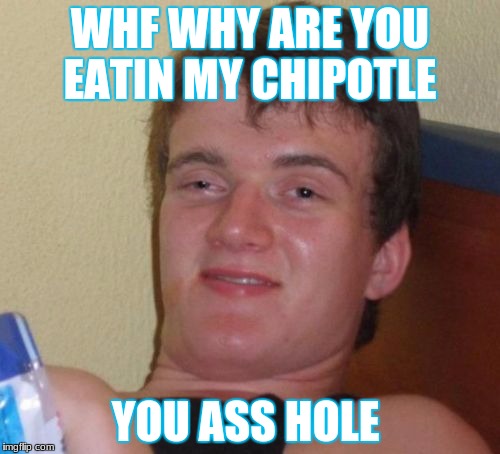 10 Guy Meme | WHF WHY ARE YOU EATIN MY CHIPOTLE; YOU ASS HOLE | image tagged in memes,10 guy | made w/ Imgflip meme maker