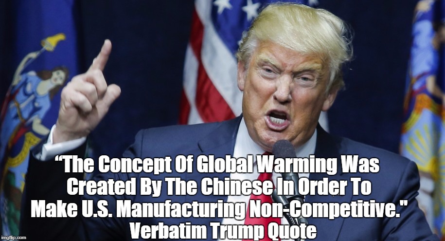 “The Concept Of Global Warming Was Created By The Chinese In Order To Make U.S. Manufacturing Non-Competitive." Verbatim Trump Quote | made w/ Imgflip meme maker