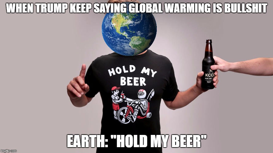Hold my beer | WHEN TRUMP KEEP SAYING GLOBAL WARMING IS BULLSHIT; EARTH: "HOLD MY BEER" | image tagged in hold my beer | made w/ Imgflip meme maker