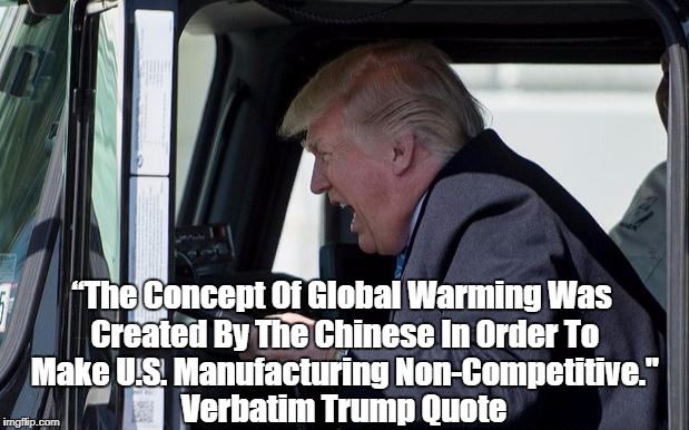 “The Concept Of Global Warming Was Created By The Chinese In Order To Make U.S. Manufacturing Non-Competitive." Verbatim Trump Quote | made w/ Imgflip meme maker