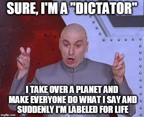 Dr Evil Laser Meme | SURE, I'M A "DICTATOR"; I TAKE OVER A PLANET AND MAKE EVERYONE DO WHAT I SAY AND SUDDENLY I'M LABELED FOR LIFE | image tagged in memes,dr evil laser | made w/ Imgflip meme maker