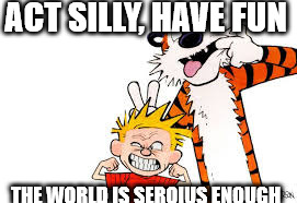 be silly | ACT SILLY, HAVE FUN; THE WORLD IS SEROIUS ENOUGH | image tagged in funny memes | made w/ Imgflip meme maker
