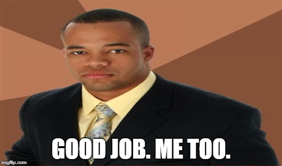 GOOD JOB. ME TOO. | made w/ Imgflip meme maker