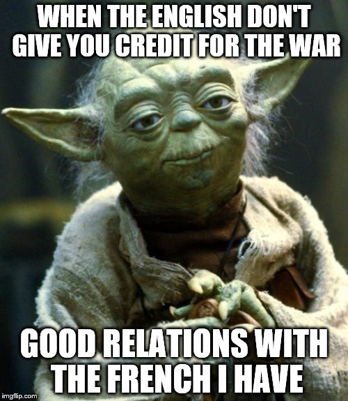 Star Wars Yoda | WHEN THE ENGLISH DON'T GIVE YOU CREDIT FOR THE WAR; GOOD RELATIONS WITH THE FRENCH I HAVE | image tagged in memes,star wars yoda | made w/ Imgflip meme maker