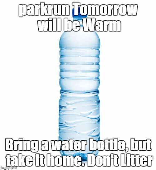 water bottle  | parkrun Tomorrow will be Warm; Bring a water bottle, but take it home. Don't Litter | image tagged in water bottle,parkrun | made w/ Imgflip meme maker