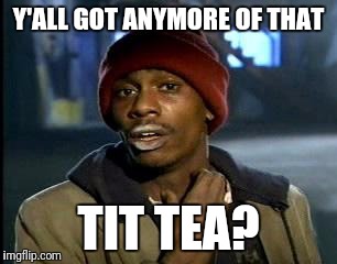 Y'all Got Any More Of That Meme | Y'ALL GOT ANYMORE OF THAT TIT TEA? | image tagged in memes,yall got any more of | made w/ Imgflip meme maker