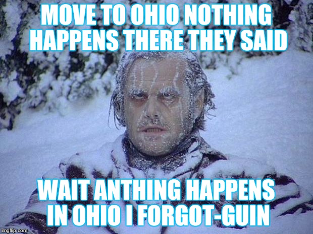 Jack Nicholson The Shining Snow | MOVE TO OHIO NOTHING HAPPENS THERE THEY SAID; WAIT ANTHING HAPPENS IN OHIO I FORGOT-GUIN | image tagged in memes,jack nicholson the shining snow | made w/ Imgflip meme maker