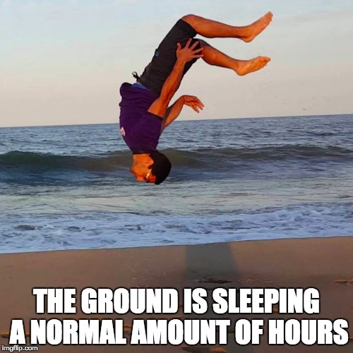 The Ground! | THE GROUND IS SLEEPING A NORMAL AMOUNT OF HOURS | image tagged in the ground is,sleep,sleeping,funny,memes,funny memes | made w/ Imgflip meme maker