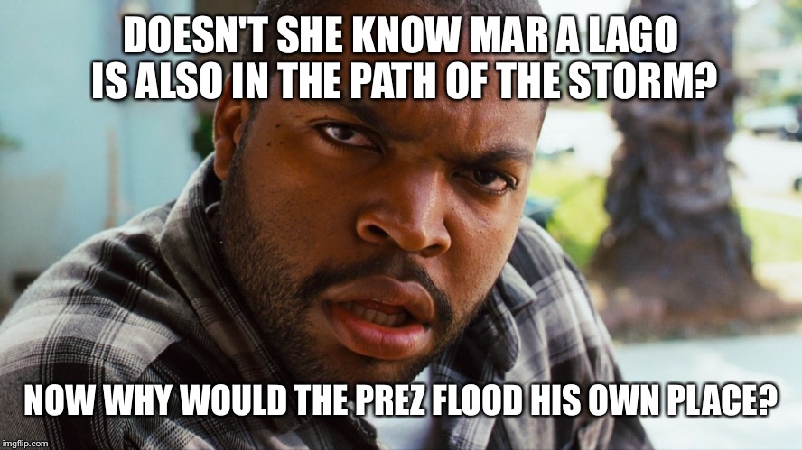 DOESN'T SHE KNOW MAR A LAGO IS ALSO IN THE PATH OF THE STORM? NOW WHY WOULD THE PREZ FLOOD HIS OWN PLACE? | made w/ Imgflip meme maker