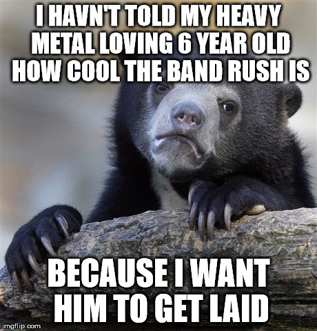 Confession Bear Meme | I HAVN'T TOLD MY HEAVY METAL LOVING 6 YEAR OLD HOW COOL THE BAND RUSH IS; BECAUSE I WANT HIM TO GET LAID | image tagged in memes,confession bear,ConfessionBear | made w/ Imgflip meme maker