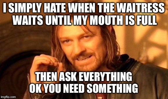 One Does Not Simply Meme | I SIMPLY HATE WHEN THE WAITRESS WAITS UNTIL MY MOUTH IS FULL THEN ASK EVERYTHING OK YOU NEED SOMETHING | image tagged in memes,one does not simply | made w/ Imgflip meme maker