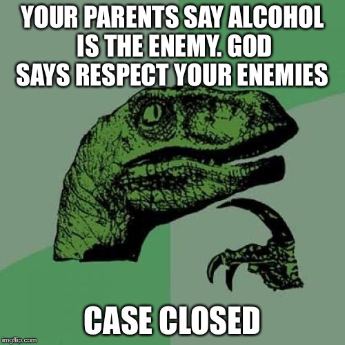 Philosoraptor | YOUR PARENTS SAY ALCOHOL IS THE ENEMY. GOD SAYS RESPECT YOUR ENEMIES; CASE CLOSED | image tagged in memes,philosoraptor | made w/ Imgflip meme maker