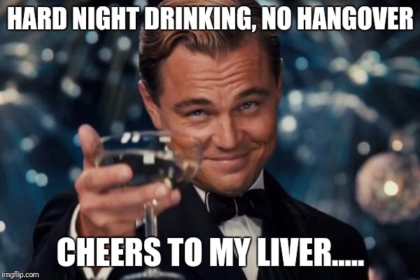 Leonardo Dicaprio Cheers | HARD NIGHT DRINKING, NO HANGOVER; CHEERS TO MY LIVER..... | image tagged in memes,leonardo dicaprio cheers | made w/ Imgflip meme maker