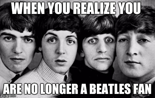 No Longer A Beatles Fan | WHEN YOU REALIZE YOU; ARE NO LONGER A BEATLES FAN | image tagged in the beatles in shock,horror,ephiphany,beatles | made w/ Imgflip meme maker