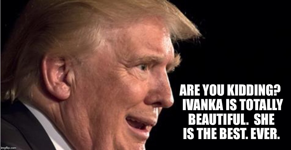 ARE YOU KIDDING?  IVANKA IS TOTALLY BEAUTIFUL.  SHE IS THE BEST. EVER. | made w/ Imgflip meme maker