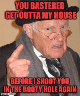 Back In My Day Meme | YOU BASTERED GET OUTTA MY HOUSE; BEFORE I SHOOT YOU IN THE BOOTY HOLE AGAIN | image tagged in memes,back in my day | made w/ Imgflip meme maker