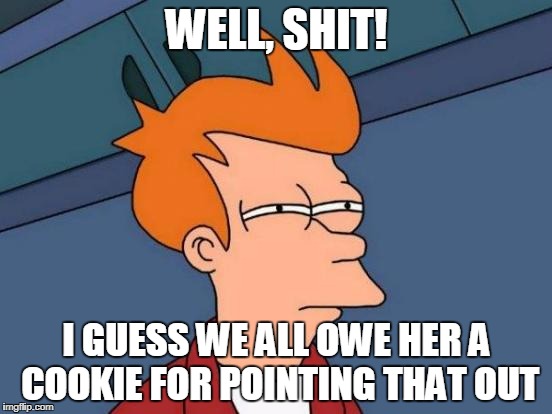 Futurama Fry Meme | WELL, SHIT! I GUESS WE ALL OWE HER A COOKIE FOR POINTING THAT OUT | image tagged in memes,futurama fry | made w/ Imgflip meme maker