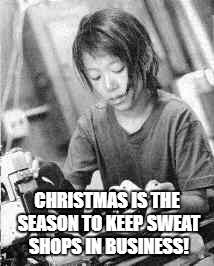 Sweat Shops make most profit off holidays! | CHRISTMAS IS THE SEASON TO KEEP SWEAT SHOPS IN BUSINESS! | image tagged in union,slavery,child labor | made w/ Imgflip meme maker