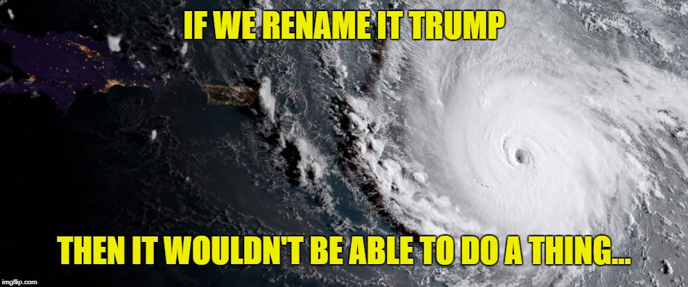 Hurricane Irma | IF WE RENAME IT TRUMP; THEN IT WOULDN'T BE ABLE TO DO A THING... | image tagged in hurricane irma | made w/ Imgflip meme maker