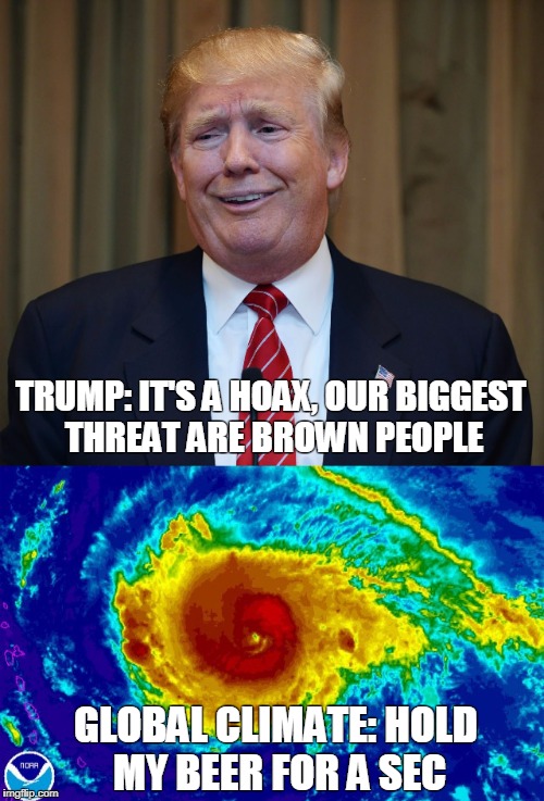 Trump versus Climate Change | TRUMP: IT'S A HOAX, OUR BIGGEST THREAT ARE BROWN PEOPLE; GLOBAL CLIMATE: HOLD MY BEER FOR A SEC | image tagged in trump climate hoax,hurricane harvey,hurricane irma,climate change | made w/ Imgflip meme maker