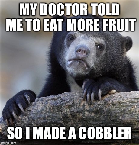 Confession Bear Meme | MY DOCTOR TOLD ME TO EAT MORE FRUIT; SO I MADE A COBBLER | image tagged in memes,confession bear | made w/ Imgflip meme maker