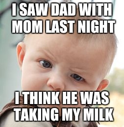 Skeptical Baby | I SAW DAD WITH MOM LAST NIGHT; I THINK HE WAS TAKING MY MILK | image tagged in memes,skeptical baby | made w/ Imgflip meme maker