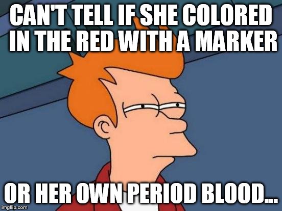 CAN'T TELL IF SHE COLORED IN THE RED WITH A MARKER OR HER OWN PERIOD BLOOD... | image tagged in memes,futurama fry | made w/ Imgflip meme maker